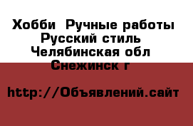 Хобби. Ручные работы Русский стиль. Челябинская обл.,Снежинск г.